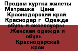 Продам куртки,жилеты Матрешка › Цена ­ 950 - Краснодарский край, Краснодар г. Одежда, обувь и аксессуары » Женская одежда и обувь   . Краснодарский край